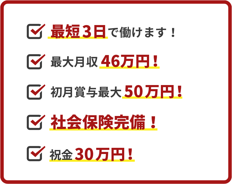 最短3日で働けます！ 最大月収46万円！ 入社特典最大50万円！ 社会保険完備！